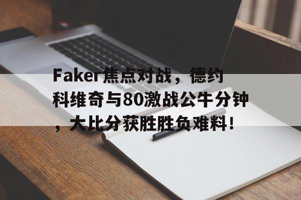 爱游戏体育Faker焦点对战，德约科维奇与80激战公牛分钟，大比分获胜胜负难料！的简单介绍